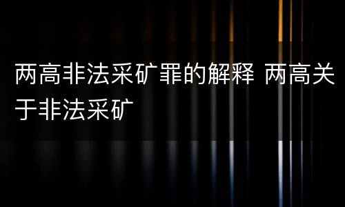 两高非法采矿罪的解释 两高关于非法采矿
