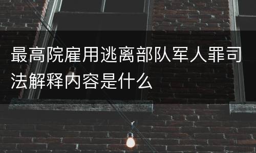最高院雇用逃离部队军人罪司法解释内容是什么