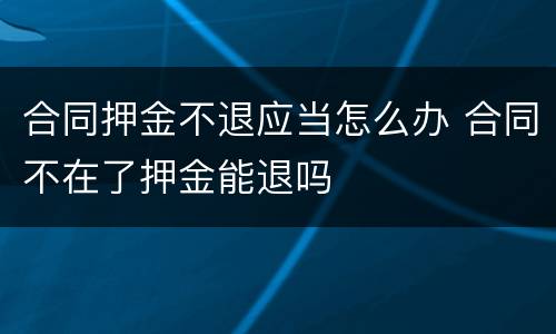 合同押金不退应当怎么办 合同不在了押金能退吗