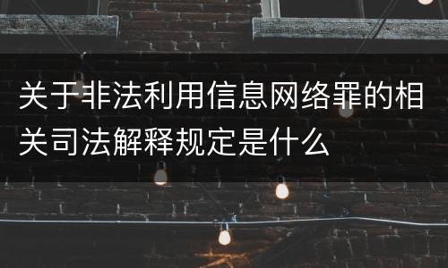 关于非法利用信息网络罪的相关司法解释规定是什么