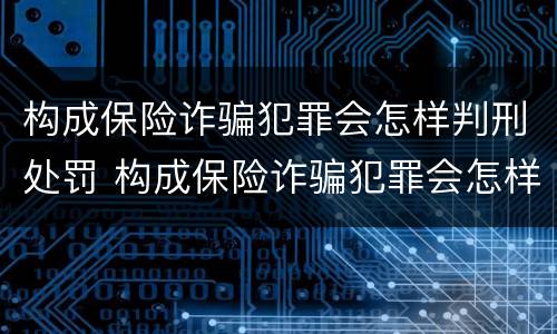 构成保险诈骗犯罪会怎样判刑处罚 构成保险诈骗犯罪会怎样判刑处罚吗