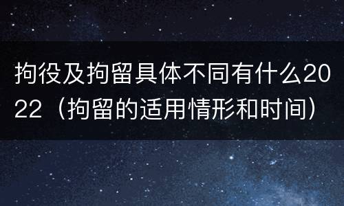 拘役及拘留具体不同有什么2022（拘留的适用情形和时间）