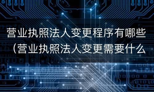 营业执照法人变更程序有哪些（营业执照法人变更需要什么手续）