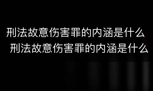 刑法故意伤害罪的内涵是什么 刑法故意伤害罪的内涵是什么