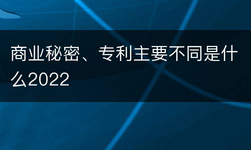 商业秘密、专利主要不同是什么2022