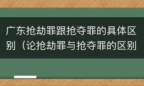 广东抢劫罪跟抢夺罪的具体区别（论抢劫罪与抢夺罪的区别）