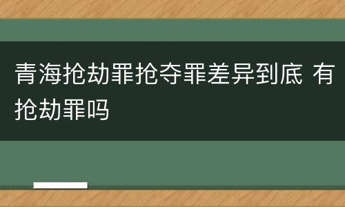 青海抢劫罪抢夺罪差异到底 有抢劫罪吗