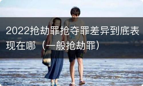 2022抢劫罪抢夺罪差异到底表现在哪（一般抢劫罪）
