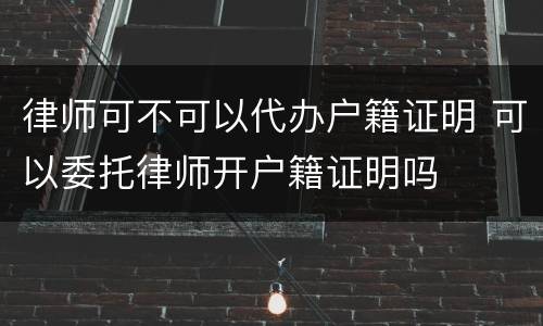 律师可不可以代办户籍证明 可以委托律师开户籍证明吗