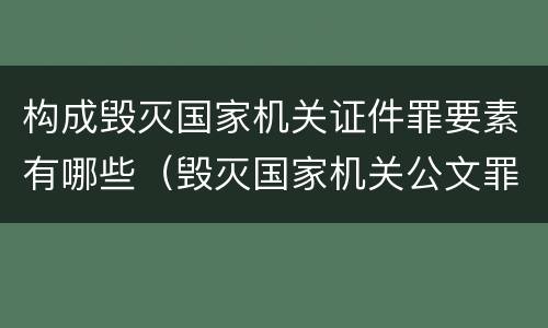 构成毁灭国家机关证件罪要素有哪些（毁灭国家机关公文罪）