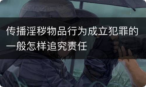 传播淫秽物品行为成立犯罪的一般怎样追究责任