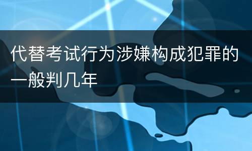 代替考试行为涉嫌构成犯罪的一般判几年