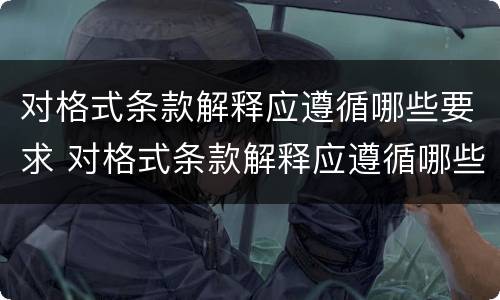 对格式条款解释应遵循哪些要求 对格式条款解释应遵循哪些要求呢