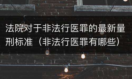 法院对于非法行医罪的最新量刑标准（非法行医罪有哪些）