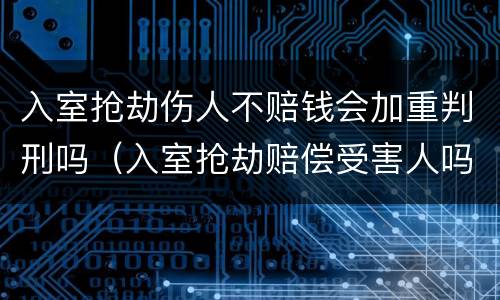 入室抢劫伤人不赔钱会加重判刑吗(入室抢劫赔偿受害人吗)