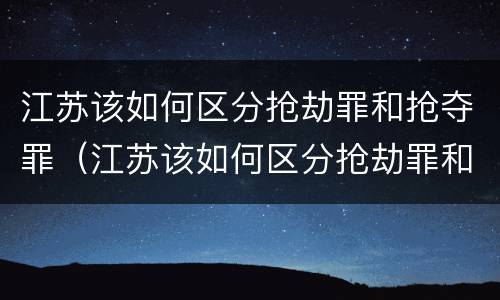 江苏该如何区分抢劫罪和抢夺罪（江苏该如何区分抢劫罪和抢夺罪呢）