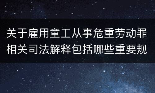 关于雇用童工从事危重劳动罪相关司法解释包括哪些重要规定
