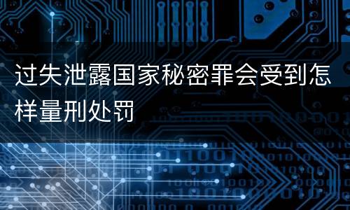 过失泄露国家秘密罪会受到怎样量刑处罚