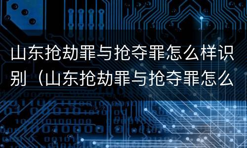 山东抢劫罪与抢夺罪怎么样识别（山东抢劫罪与抢夺罪怎么样识别的）