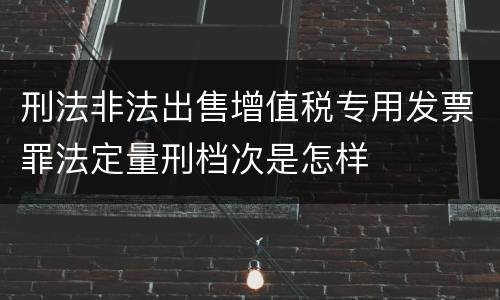 刑法非法出售增值税专用发票罪法定量刑档次是怎样