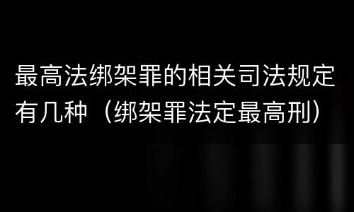 最高法绑架罪的相关司法规定有几种（绑架罪法定最高刑）