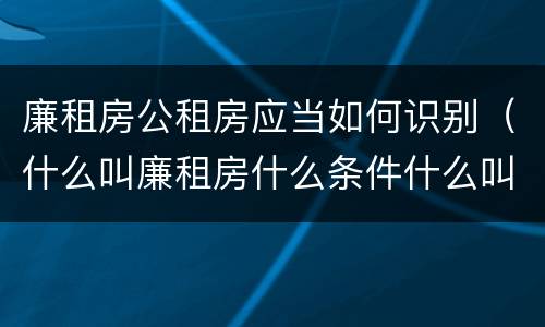 廉租房公租房应当如何识别（什么叫廉租房什么条件什么叫公租房）