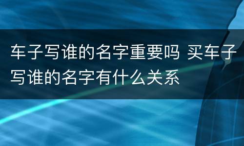 车子写谁的名字重要吗 买车子写谁的名字有什么关系
