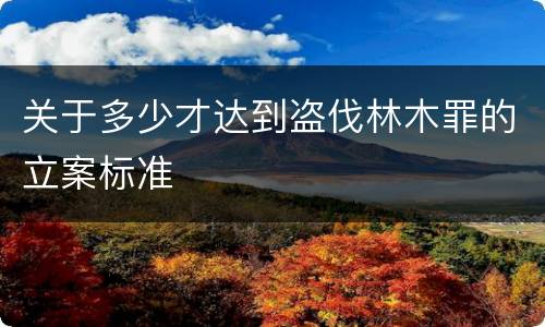关于多少才达到盗伐林木罪的立案标准
