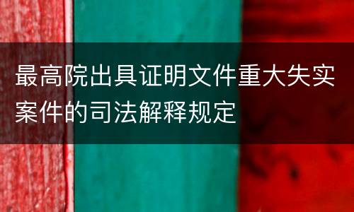 最高院出具证明文件重大失实案件的司法解释规定