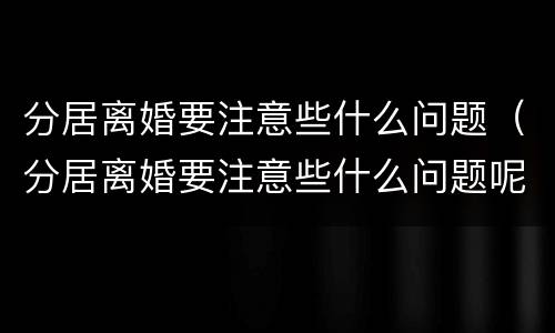 分居离婚要注意些什么问题（分居离婚要注意些什么问题呢）