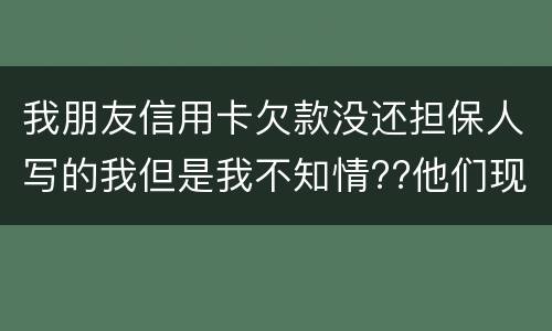 我朋友信用卡欠款没还担保人写的我但是我不知情??他们现在老找我我该怎么办