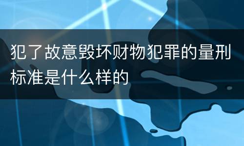犯了故意毁坏财物犯罪的量刑标准是什么样的