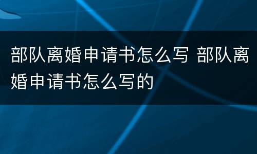 部队离婚申请书怎么写 部队离婚申请书怎么写的