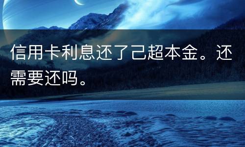 信用卡利息还了己超本金。还需要还吗。