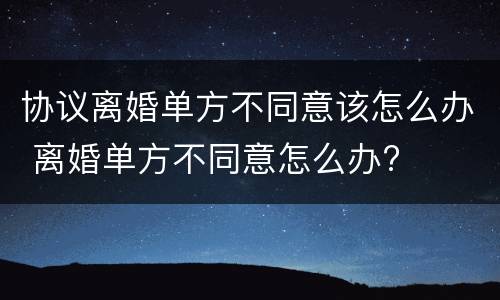 协议离婚单方不同意该怎么办 离婚单方不同意怎么办?