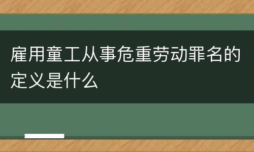 雇用童工从事危重劳动罪名的定义是什么