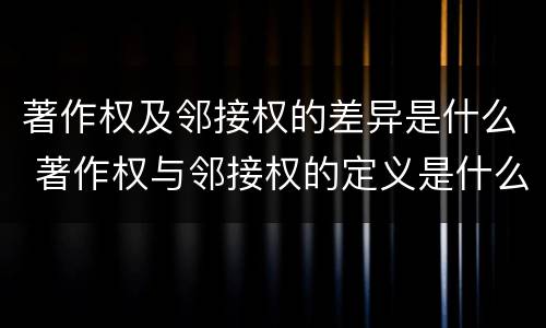 著作权及邻接权的差异是什么 著作权与邻接权的定义是什么