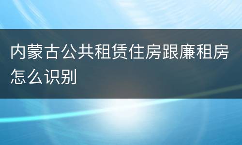 内蒙古公共租赁住房跟廉租房怎么识别