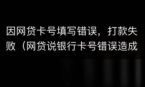 因网贷卡号填写错误，打款失败（网贷说银行卡号错误造成打款失败他们要告我）