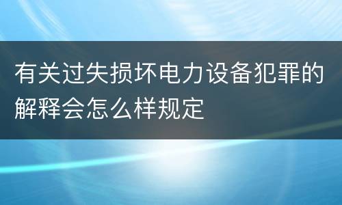 有关过失损坏电力设备犯罪的解释会怎么样规定