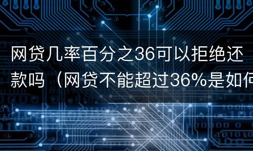 网贷几率百分之36可以拒绝还款吗（网贷不能超过36%是如何算的）