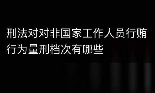 刑法对对非国家工作人员行贿行为量刑档次有哪些