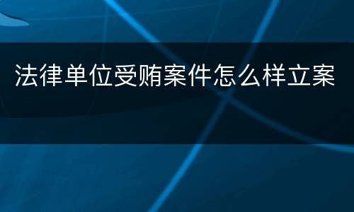 法律单位受贿案件怎么样立案