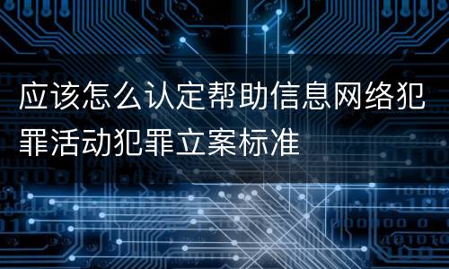 应该怎么认定帮助信息网络犯罪活动犯罪立案标准