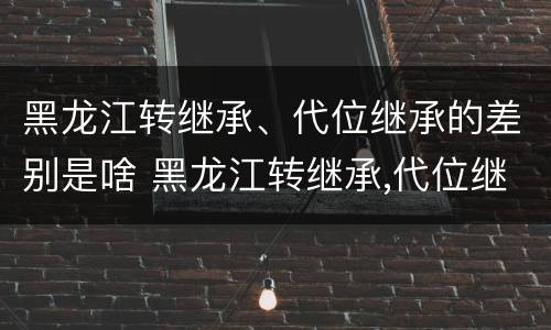 黑龙江转继承、代位继承的差别是啥 黑龙江转继承,代位继承的差别是啥