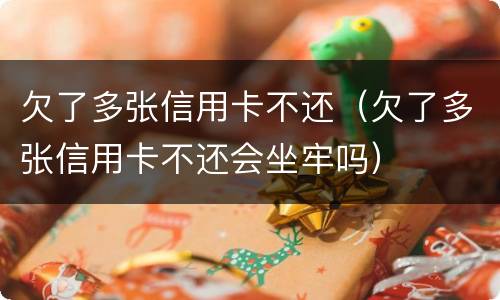 欠了多张信用卡不还（欠了多张信用卡不还会坐牢吗）