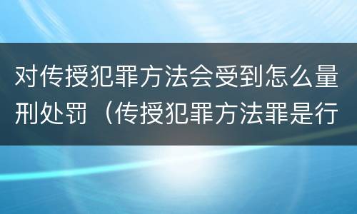对传授犯罪方法会受到怎么量刑处罚（传授犯罪方法罪是行为犯吗）