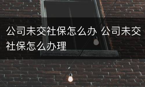 公司未交社保怎么办 公司未交社保怎么办理