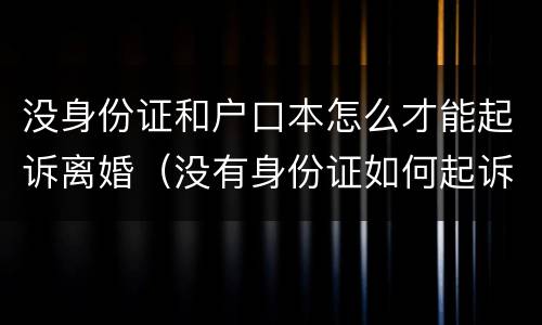 没身份证和户口本怎么才能起诉离婚（没有身份证如何起诉离婚）