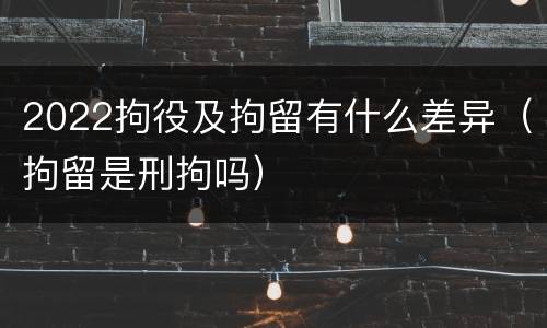2022拘役及拘留有什么差异（拘留是刑拘吗）